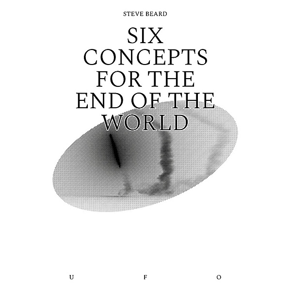 Six Concepts for the End of the World / Goldsmiths Press / Unidentified Fictional Objects, Steve Beard