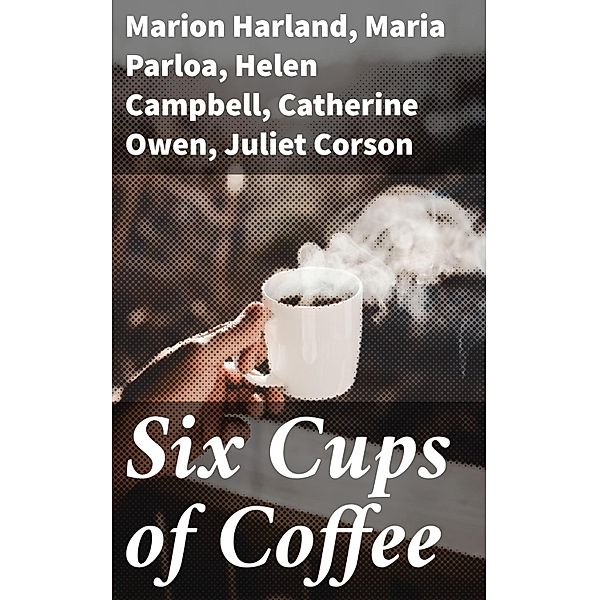 Six Cups of Coffee, Marion Harland, Maria Parloa, Helen Campbell, Catherine Owen, Juliet Corson, Mary J. Lincoln, Hester M. Poole