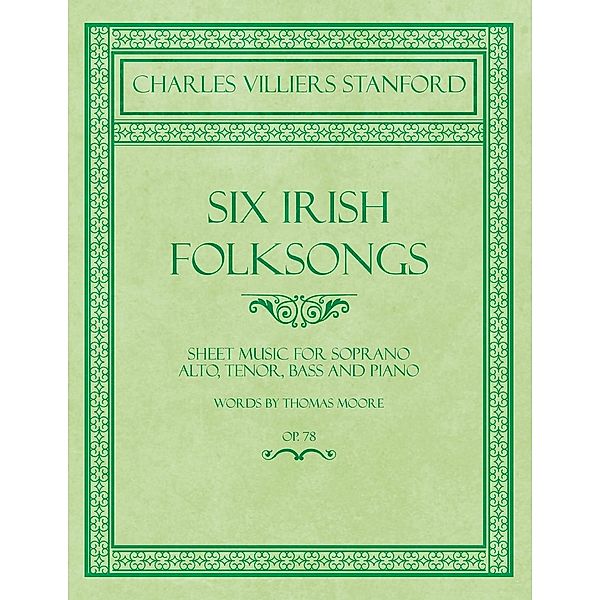 Six Irish Folksongs - Sheet Music for Soprano, Alto, Tenor, Bass and Piano - Words by Thomas Moore - Op. 78 / Classic Music Collection, Charles Villiers Stanford, Thomas Moore
