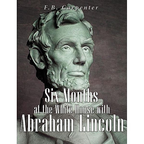 Six Months at the White House with Abraham Lincoln, F. B. Carpenter