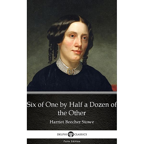 Six of One by Half a Dozen of the Other by Harriet Beecher Stowe - Delphi Classics (Illustrated) / Delphi Parts Edition (Harriet Beecher Stowe) Bd.11, Harriet Beecher Stowe