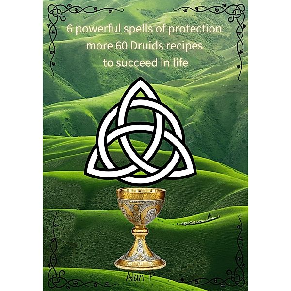 Six Powerful Spells of Protection more 60 Druids Recipes to Succeed in Life, Alan P