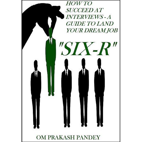 SIX-R -How to Succeed at Interviews - A Guide to Land Your Dream Job (Interview Success, #1), Om Prakash Pandey