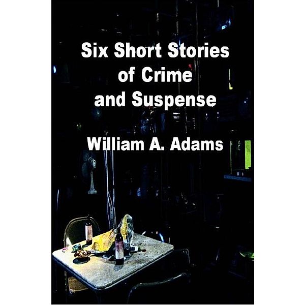 Six Short Stories of Crime and Suspense / William A. Adams, William A. Adams