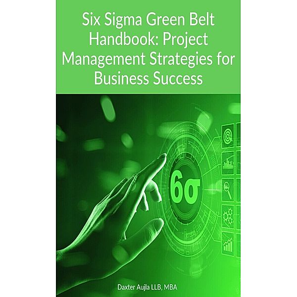 Six Sigma Green Belt Handbook: Project Management Strategies for Business Success, Adv. Daxter Aujla