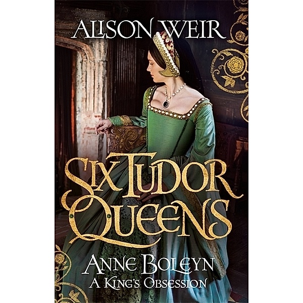 Six Tudor Queens: Anne Boleyn: A King's Obsession, Alison Weir