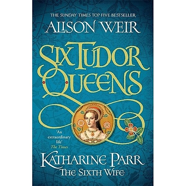 Six Tudor Queens: Katharine Parr, The Sixth Wife, Alison Weir