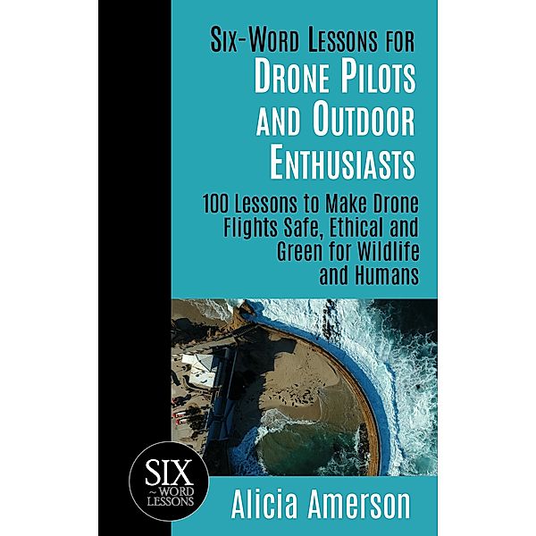 Six-Word Lessons for Drone Pilots and Outdoor Enthusiasts: 100 Lessons to Make Drone Flights Safe, Ethical and Green for Wildlife and Humans, Alicia Amerson