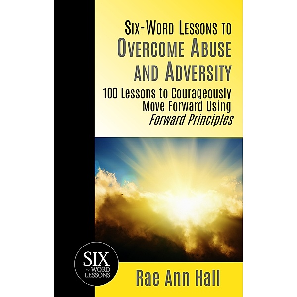 Six-Word Lessons to Overcome Abuse and Adversity: 100 Lessons to Courageously Move Forward Using Forward Principles, Rae Ann Hall