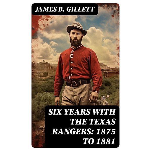 Six Years With the Texas Rangers: 1875 to 1881, James B. Gillett