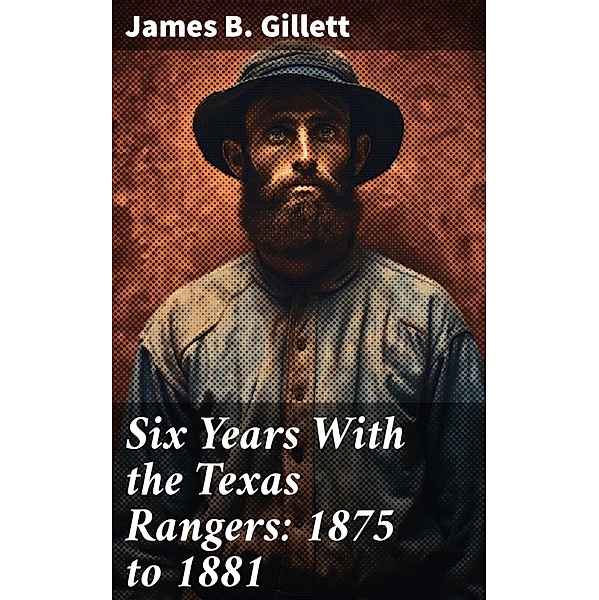 Six Years With the Texas Rangers: 1875 to 1881, James B. Gillett