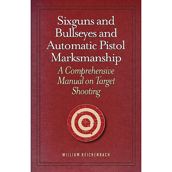 Sixguns and Bullseyes and Automatic Pistol Marksmanship, William Reichenbach