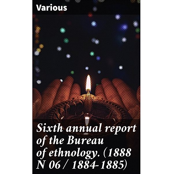 Sixth annual report of the Bureau of ethnology. (1888 N 06 / 1884-1885), Various