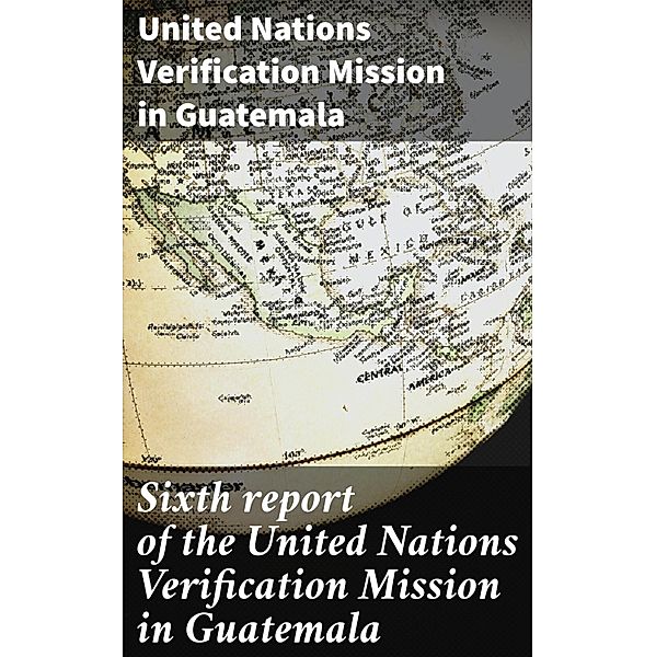 Sixth report of the United Nations Verification Mission in Guatemala, United Nations Verification Mission in Guatemala