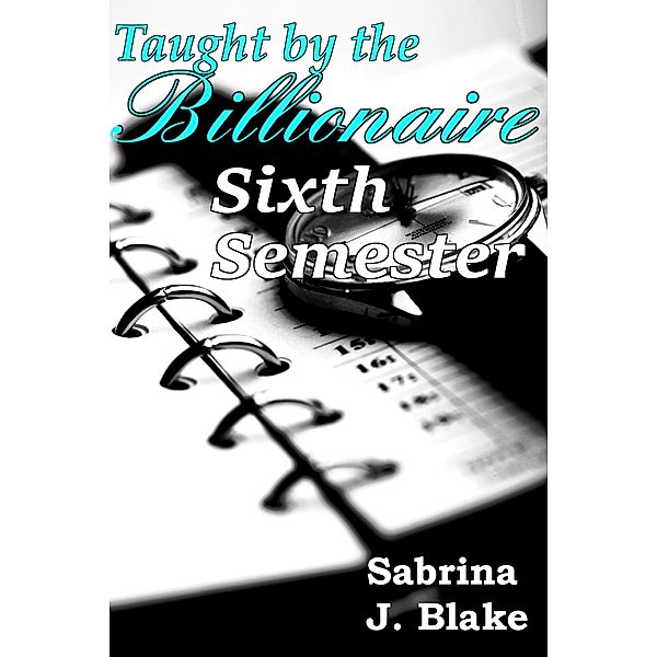 Sixth Semester (Taught by the Billionaire, #6) / Taught by the Billionaire, Sabrina J. Blake