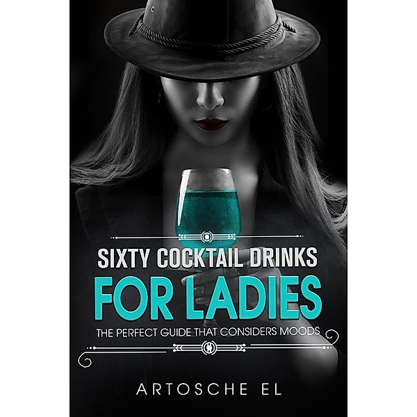 Sixty Cocktail Drinks For Ladies: The Perfect Guide That Considers Moods, Artosche El