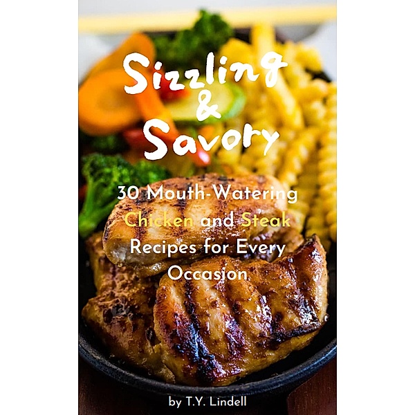 Sizzling and Savory: 30 Mouth-Watering Chicken and Steak Recipes for Every Occasion, Ty Lindell