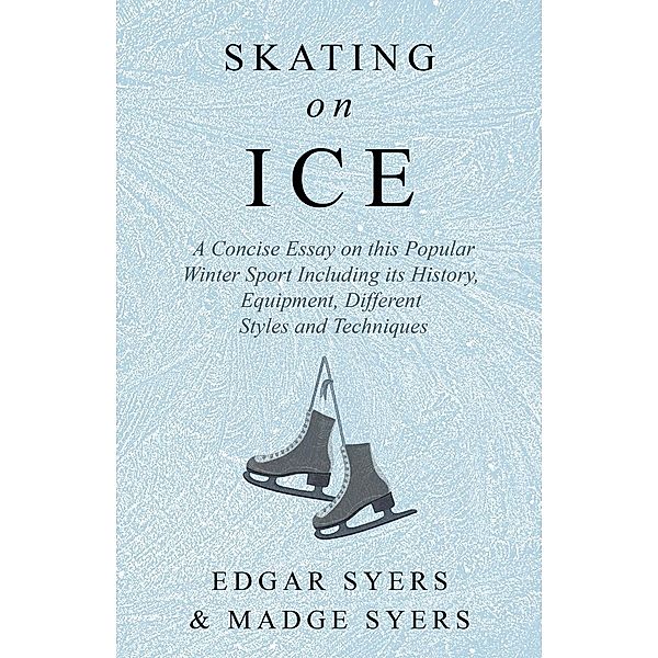 Skating on Ice - A Concise Essay on this Popular Winter Sport Including its History, Literature and Specific Techniques with Useful Diagrams, Edgar Syers