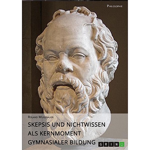 Skepsis und Nichtwissen als Kernmoment gymnasialer Bildung / Bibliothek Problematisch-vernünftigen Philosophierens und Skeptischer Pädagogik Bd.Band 3, Roland Mugerauer