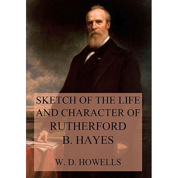 Sketch of the life and character of Rutherford B. Hayes, William Dean Howells