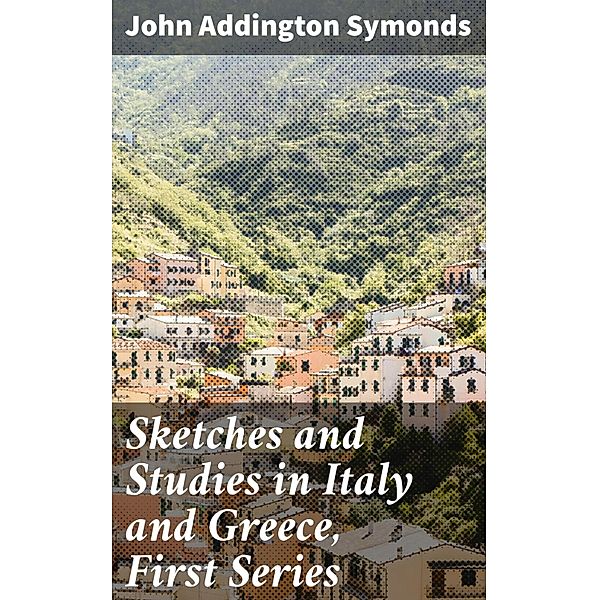 Sketches and Studies in Italy and Greece, First Series, John Addington Symonds