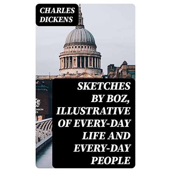 Sketches by Boz, Illustrative of Every-Day Life and Every-Day People, Charles Dickens