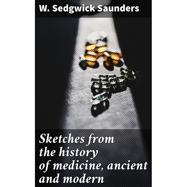 Sketches from the history of medicine, ancient and modern, W. Sedgwick Saunders