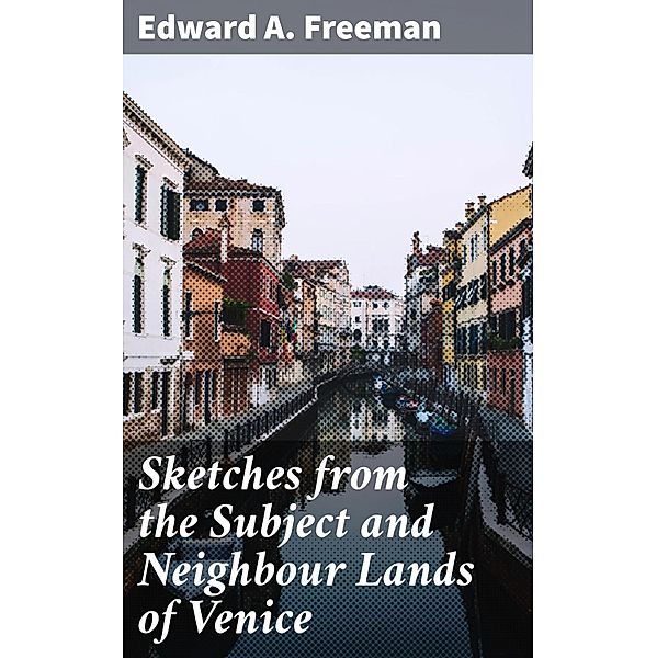 Sketches from the Subject and Neighbour Lands of Venice, Edward A. Freeman