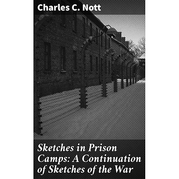 Sketches in Prison Camps: A Continuation of Sketches of the War, Charles C. Nott