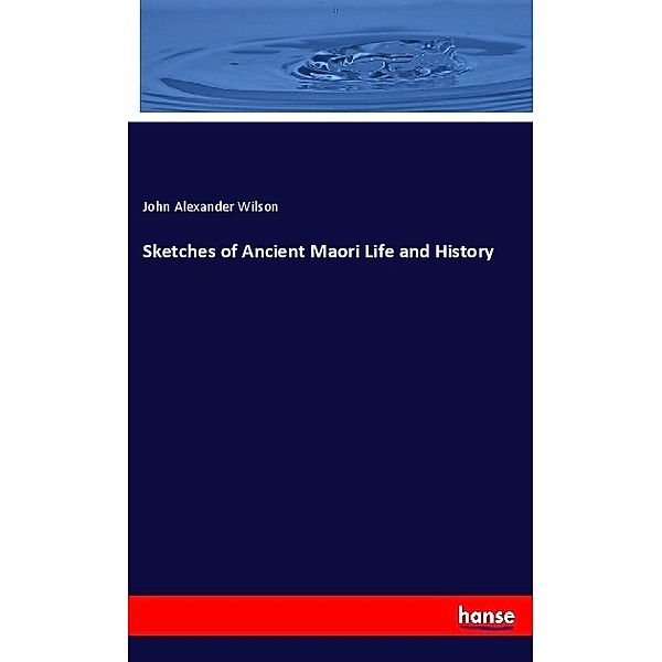 Sketches of Ancient Maori Life and History, John Alexander Wilson