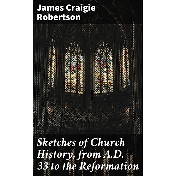Sketches of Church History, from A.D. 33 to the Reformation, James Craigie Robertson