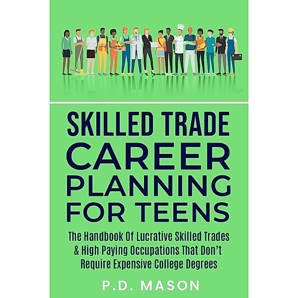 Skilled Trade Career Planning For Teens: The Handbook Of Lucrative Skilled Trades & High Paying Occupations That Don't Require Expensive College Degrees, P. D. Mason