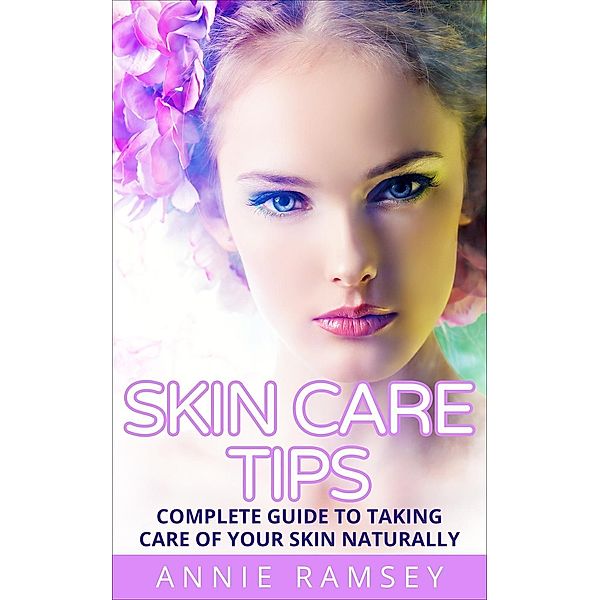 Skin Care Tips: Complete Guide to Taking Care of Your Skin Naturally (Skin Care Secrets, Skin Care Solution, Korean Skin Care, Skin Care Routine), Annie Ramsey