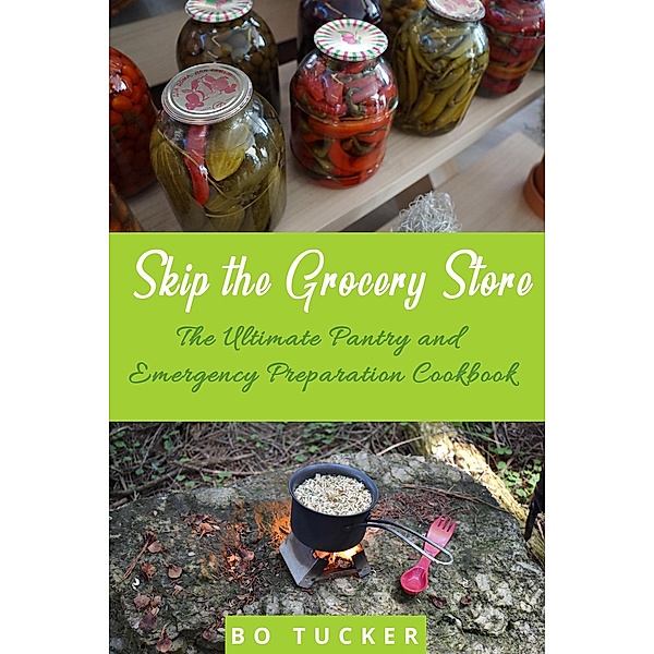 Skip the Grocery Store!: The Ultimate Pantry and Emergency Preparation Cookbook, Bo Tucker