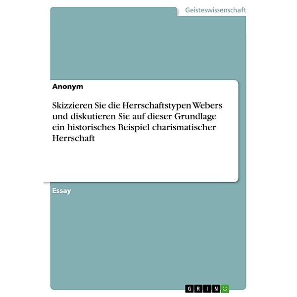 Skizzieren Sie die Herrschaftstypen Webers und diskutieren Sie auf  dieser Grundlage ein historisches Beispiel charismatischer Herrschaft