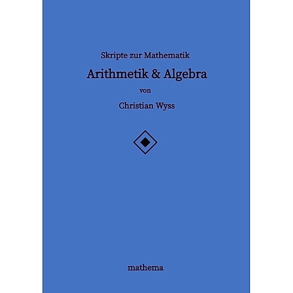 Skripte zur Mathematik - Arithmetik & Algebra, Christian Wyss