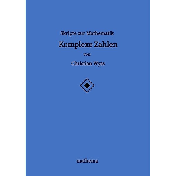 Skripte zur Mathematik - Komplexe Zahlen, Christian Wyss