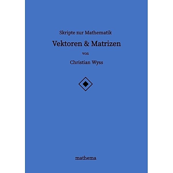 Skripte zur Mathematik - Vektoren & Matrizen, Christian Wyss