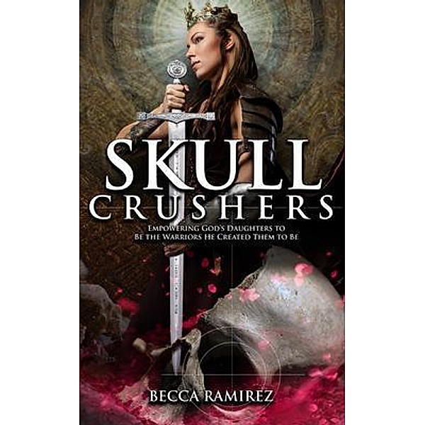 Skull Crushers: Empowering God's Daughters To Be The Warriors He Created Them To Be: Empowering God's Daughters To Be The Warriors He Created Them To Be, Becca Ramirez