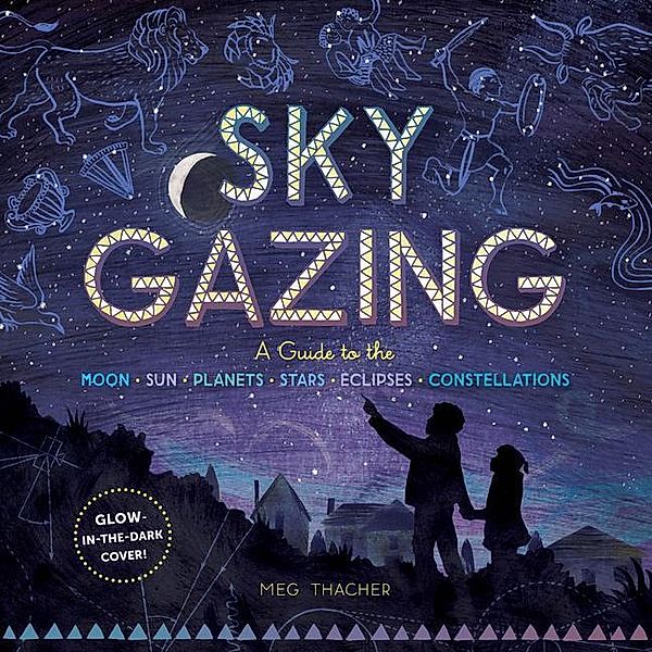 Sky Gazing: A Guide to the Moon, Sun, Planets, Stars, Eclipses, and Constellations, Meg Thacher