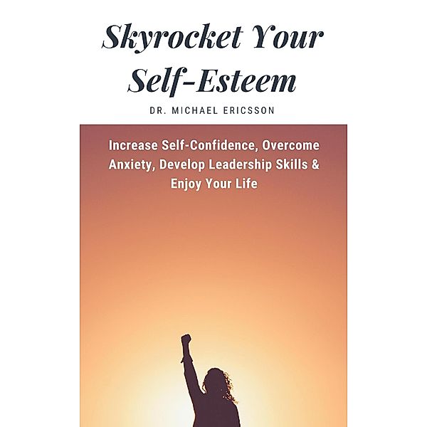 Skyrocket Your Self-Esteem: Increase Self-Confidence, Overcome Anxiety, Develop Leadership Skills & Enjoy Your Life, Michael Ericsson