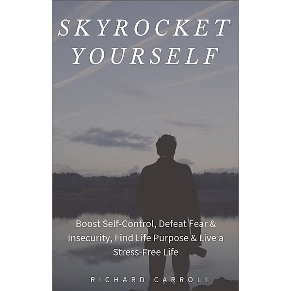 Skyrocket Yourself: Boost Self-Control, Defeat Fear & Insecurity, Find Life Purpose & Live a Stress-Free Life, Richard Carroll