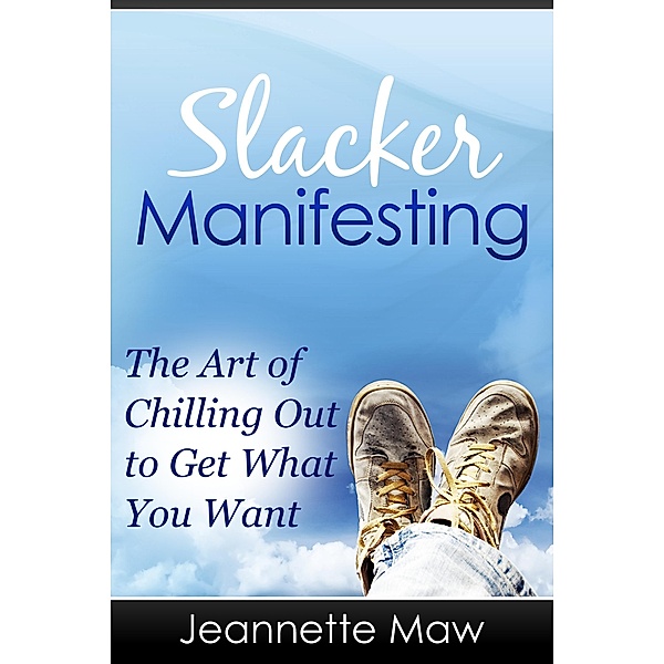 Slacker Manifesting - The Art of Chilling Out to Get What You Want, Jeannette Maw