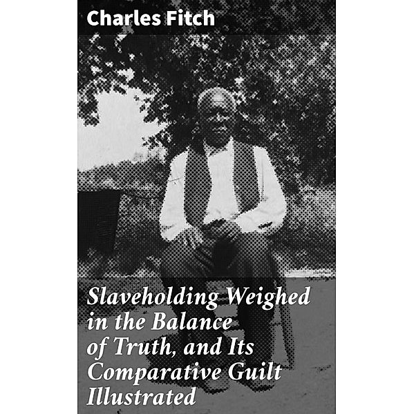 Slaveholding Weighed in the Balance of Truth, and Its Comparative Guilt Illustrated, Charles Fitch