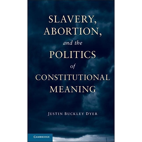 Slavery, Abortion, and the Politics of Constitutional Meaning, Justin Buckley Dyer