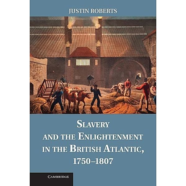 Slavery and the Enlightenment in the British Atlantic, 1750-1807, Justin Roberts