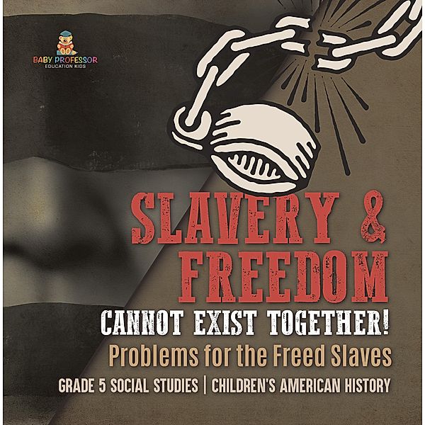 Slavery & Freedom Cannot Exist Together! : Problems for the Freed Slaves | Grade 5 Social Studies | Children's American History / Baby Professor, Baby