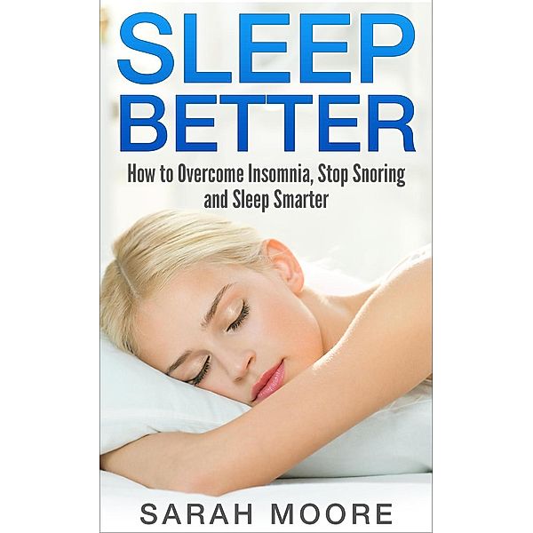 Sleep Better: How to Overcome Insomnia, Stop Snoring and Sleep Smarter, Sarah Moore