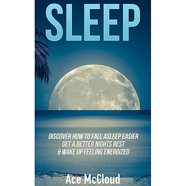 Sleep: Discover How To Fall Asleep Easier, Get A Better Nights Rest & Wake Up Feeling Energized, Ace Mccloud