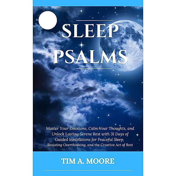 Sleep Psalms: Master Your Emotions, Calm Your Thoughts, and Unlock Lasting Serene Rest with 31 Days of Guided Meditations for Peaceful Sleep, Resisting Overthinking, and the Creative Act of Rest., Tim A. Moore